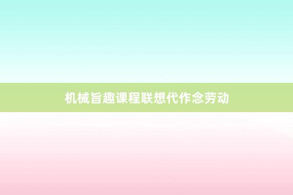 机械旨趣课程联想代作念劳动