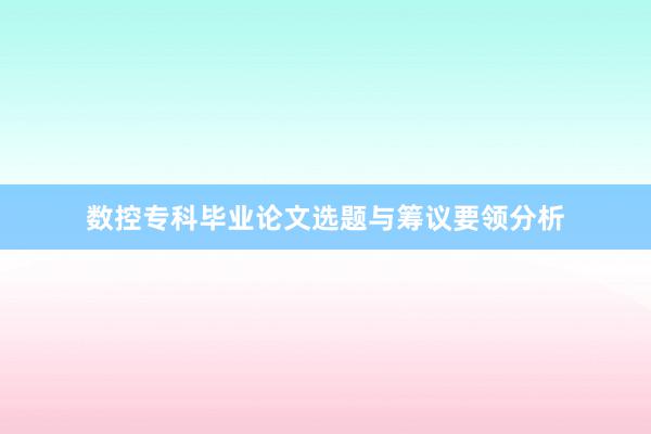 数控专科毕业论文选题与筹议要领分析