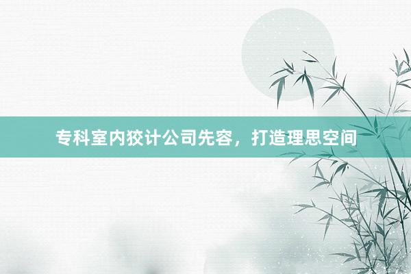 专科室内狡计公司先容，打造理思空间
