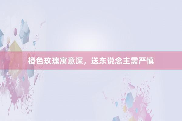 橙色玫瑰寓意深，送东说念主需严慎