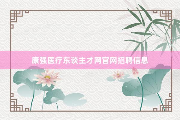 康强医疗东谈主才网官网招聘信息