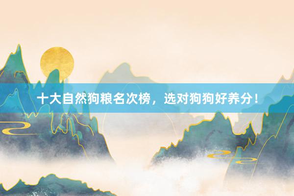 十大自然狗粮名次榜，选对狗狗好养分！