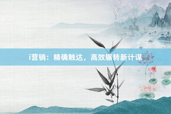 i营销：精确触达，高效辗转新计谋